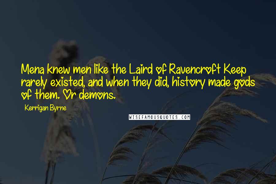Kerrigan Byrne Quotes: Mena knew men like the Laird of Ravencroft Keep rarely existed, and when they did, history made gods of them. Or demons.