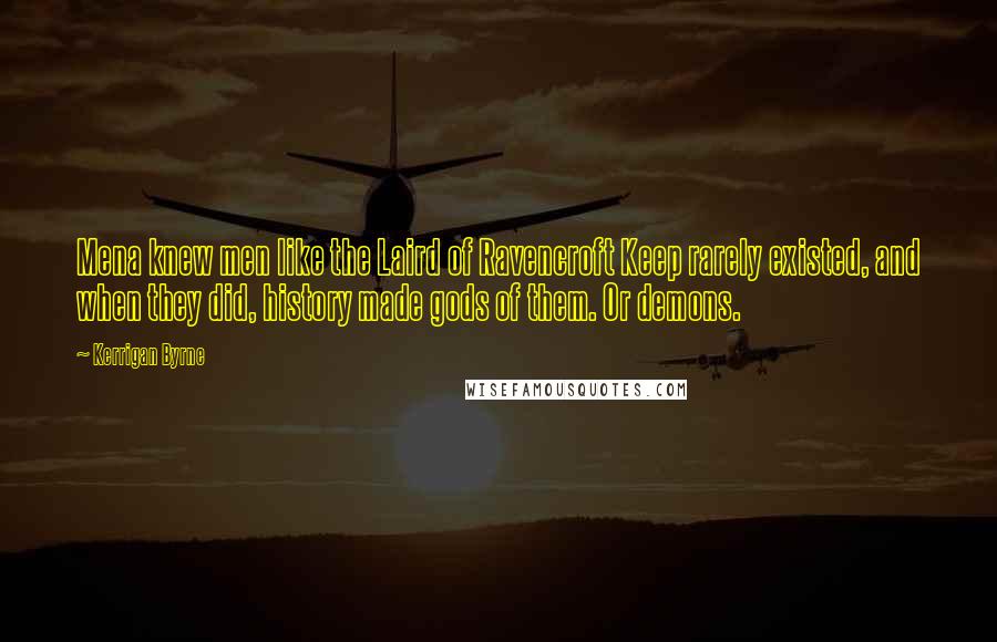 Kerrigan Byrne Quotes: Mena knew men like the Laird of Ravencroft Keep rarely existed, and when they did, history made gods of them. Or demons.