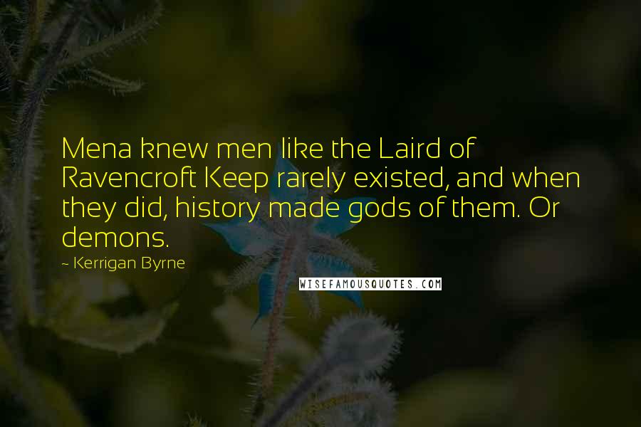 Kerrigan Byrne Quotes: Mena knew men like the Laird of Ravencroft Keep rarely existed, and when they did, history made gods of them. Or demons.