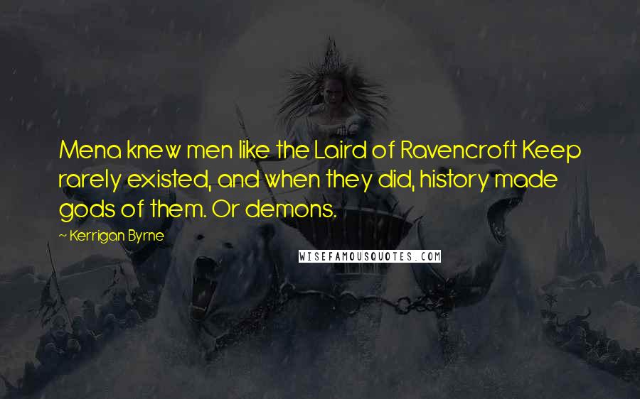 Kerrigan Byrne Quotes: Mena knew men like the Laird of Ravencroft Keep rarely existed, and when they did, history made gods of them. Or demons.