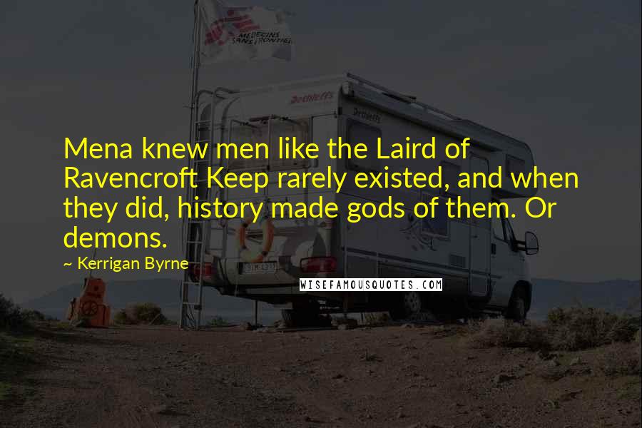 Kerrigan Byrne Quotes: Mena knew men like the Laird of Ravencroft Keep rarely existed, and when they did, history made gods of them. Or demons.
