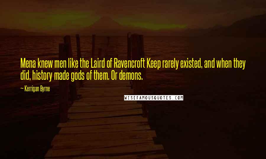 Kerrigan Byrne Quotes: Mena knew men like the Laird of Ravencroft Keep rarely existed, and when they did, history made gods of them. Or demons.