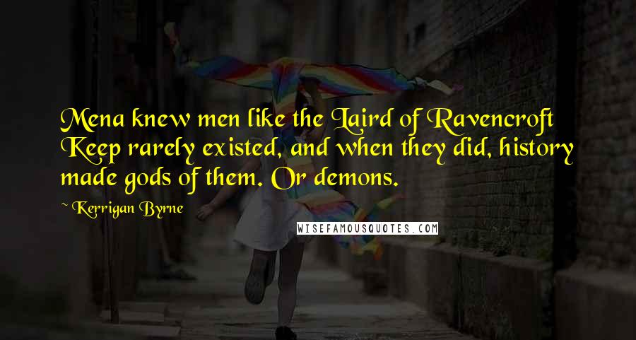 Kerrigan Byrne Quotes: Mena knew men like the Laird of Ravencroft Keep rarely existed, and when they did, history made gods of them. Or demons.