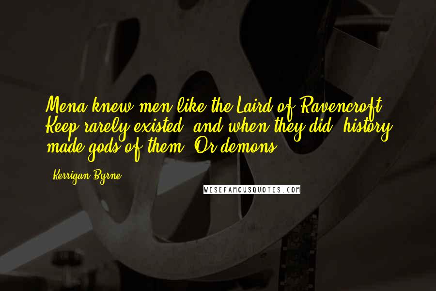 Kerrigan Byrne Quotes: Mena knew men like the Laird of Ravencroft Keep rarely existed, and when they did, history made gods of them. Or demons.