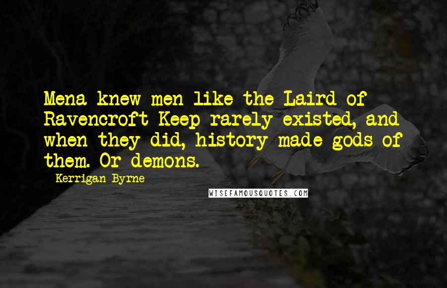 Kerrigan Byrne Quotes: Mena knew men like the Laird of Ravencroft Keep rarely existed, and when they did, history made gods of them. Or demons.