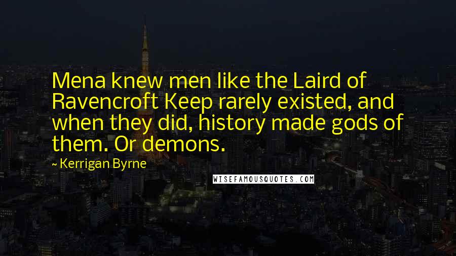 Kerrigan Byrne Quotes: Mena knew men like the Laird of Ravencroft Keep rarely existed, and when they did, history made gods of them. Or demons.