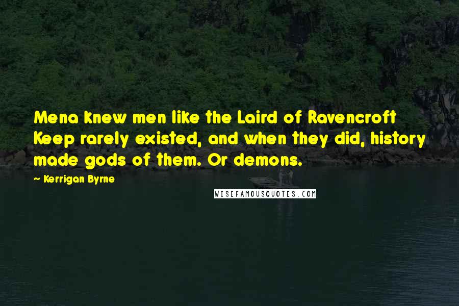 Kerrigan Byrne Quotes: Mena knew men like the Laird of Ravencroft Keep rarely existed, and when they did, history made gods of them. Or demons.