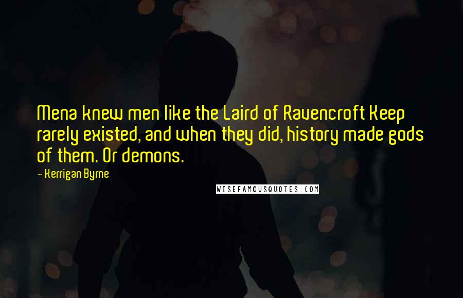 Kerrigan Byrne Quotes: Mena knew men like the Laird of Ravencroft Keep rarely existed, and when they did, history made gods of them. Or demons.