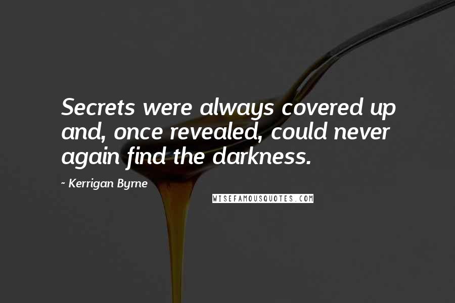 Kerrigan Byrne Quotes: Secrets were always covered up and, once revealed, could never again find the darkness.