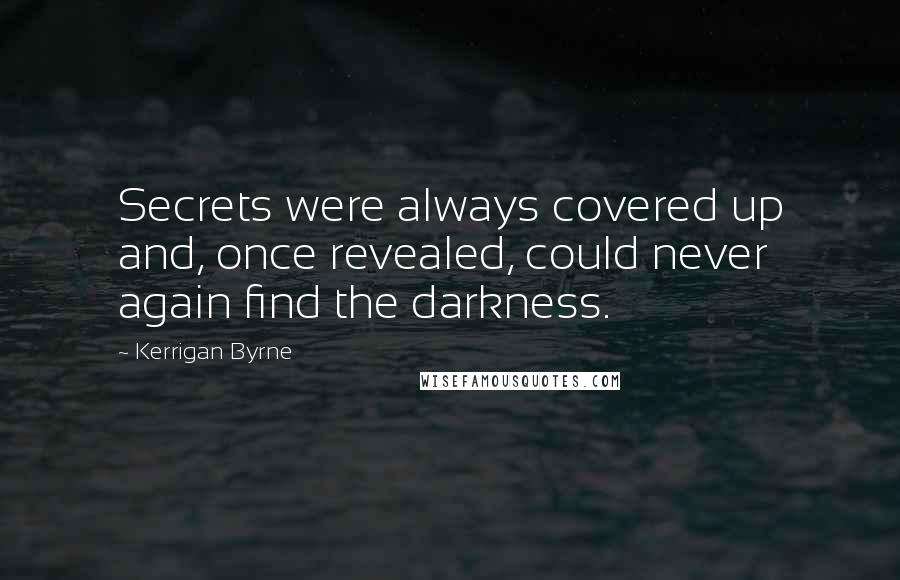 Kerrigan Byrne Quotes: Secrets were always covered up and, once revealed, could never again find the darkness.