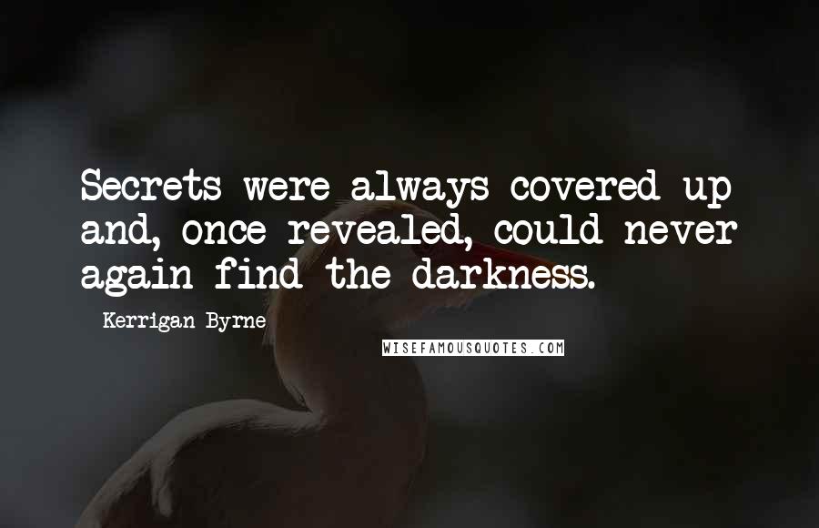 Kerrigan Byrne Quotes: Secrets were always covered up and, once revealed, could never again find the darkness.