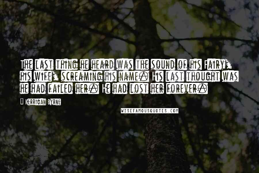 Kerrigan Byrne Quotes: The last thing he heard was the sound of his Fairy, his wife, screaming his name. His last thought was he had failed her. He had lost her forever.