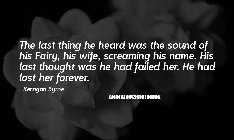 Kerrigan Byrne Quotes: The last thing he heard was the sound of his Fairy, his wife, screaming his name. His last thought was he had failed her. He had lost her forever.