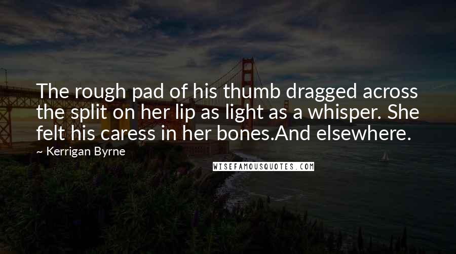 Kerrigan Byrne Quotes: The rough pad of his thumb dragged across the split on her lip as light as a whisper. She felt his caress in her bones.And elsewhere.