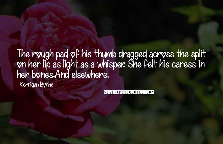 Kerrigan Byrne Quotes: The rough pad of his thumb dragged across the split on her lip as light as a whisper. She felt his caress in her bones.And elsewhere.