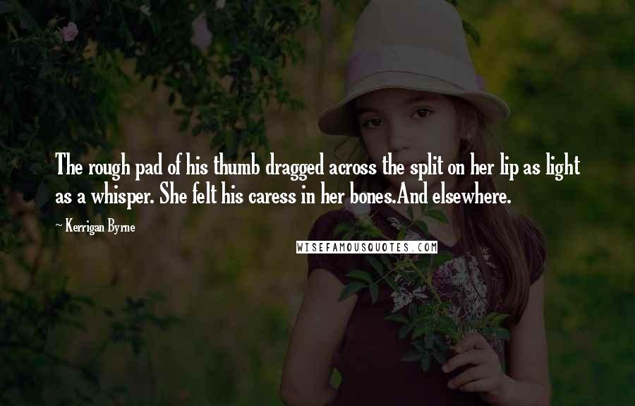 Kerrigan Byrne Quotes: The rough pad of his thumb dragged across the split on her lip as light as a whisper. She felt his caress in her bones.And elsewhere.