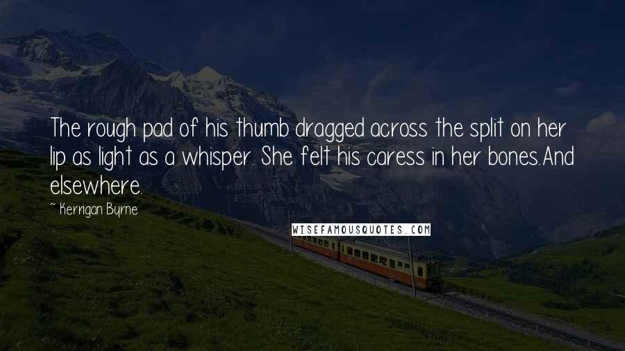 Kerrigan Byrne Quotes: The rough pad of his thumb dragged across the split on her lip as light as a whisper. She felt his caress in her bones.And elsewhere.