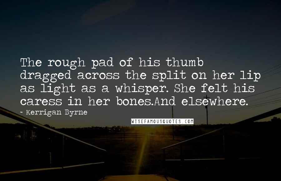 Kerrigan Byrne Quotes: The rough pad of his thumb dragged across the split on her lip as light as a whisper. She felt his caress in her bones.And elsewhere.