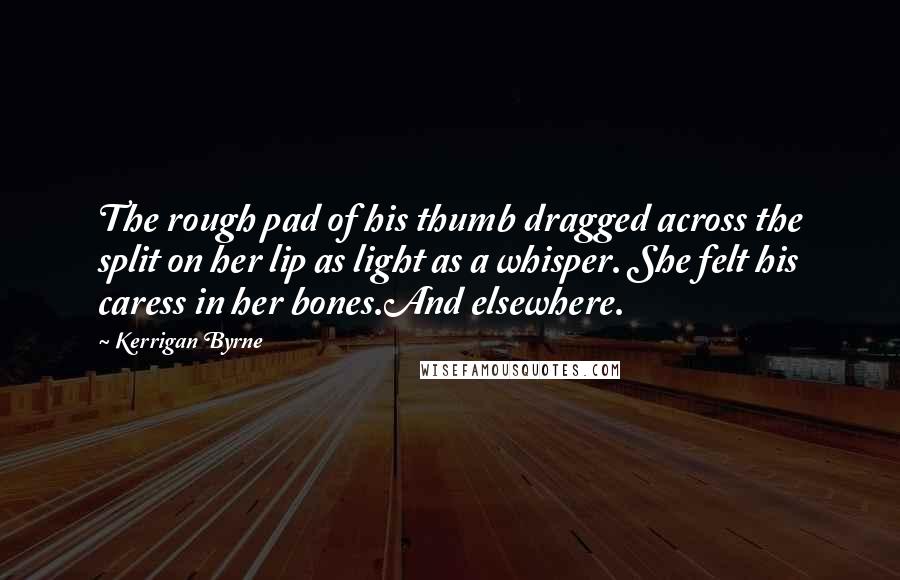 Kerrigan Byrne Quotes: The rough pad of his thumb dragged across the split on her lip as light as a whisper. She felt his caress in her bones.And elsewhere.