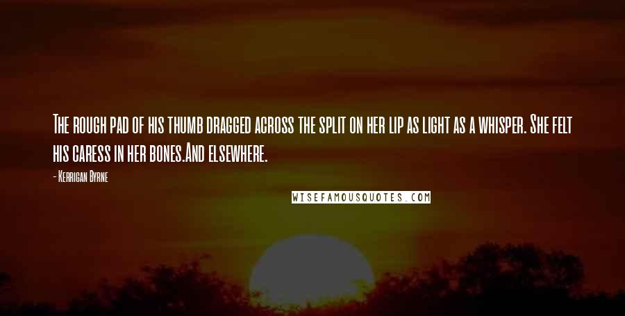 Kerrigan Byrne Quotes: The rough pad of his thumb dragged across the split on her lip as light as a whisper. She felt his caress in her bones.And elsewhere.