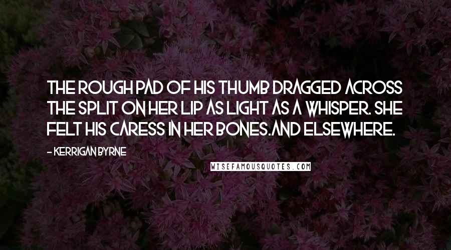 Kerrigan Byrne Quotes: The rough pad of his thumb dragged across the split on her lip as light as a whisper. She felt his caress in her bones.And elsewhere.