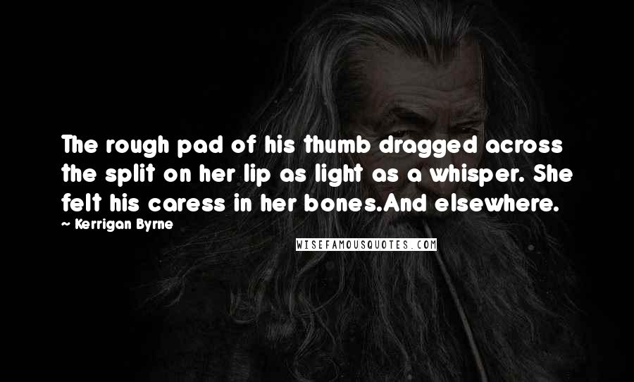 Kerrigan Byrne Quotes: The rough pad of his thumb dragged across the split on her lip as light as a whisper. She felt his caress in her bones.And elsewhere.