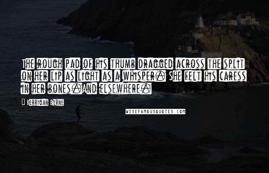 Kerrigan Byrne Quotes: The rough pad of his thumb dragged across the split on her lip as light as a whisper. She felt his caress in her bones.And elsewhere.