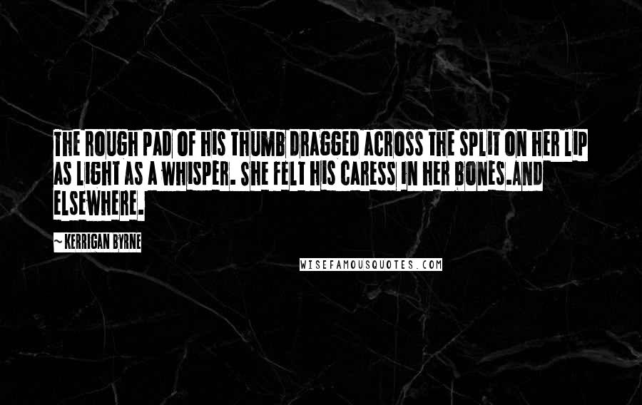 Kerrigan Byrne Quotes: The rough pad of his thumb dragged across the split on her lip as light as a whisper. She felt his caress in her bones.And elsewhere.