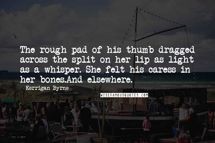 Kerrigan Byrne Quotes: The rough pad of his thumb dragged across the split on her lip as light as a whisper. She felt his caress in her bones.And elsewhere.