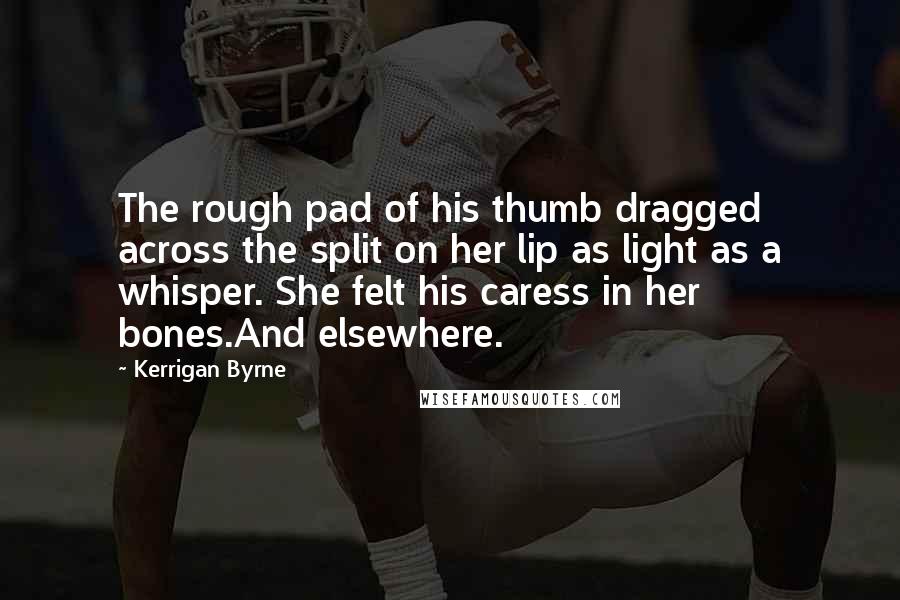 Kerrigan Byrne Quotes: The rough pad of his thumb dragged across the split on her lip as light as a whisper. She felt his caress in her bones.And elsewhere.