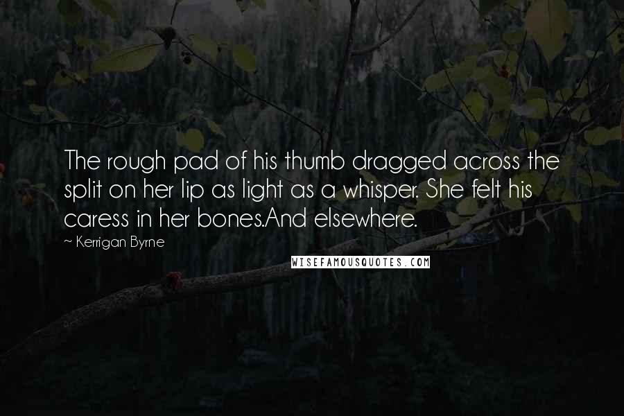 Kerrigan Byrne Quotes: The rough pad of his thumb dragged across the split on her lip as light as a whisper. She felt his caress in her bones.And elsewhere.