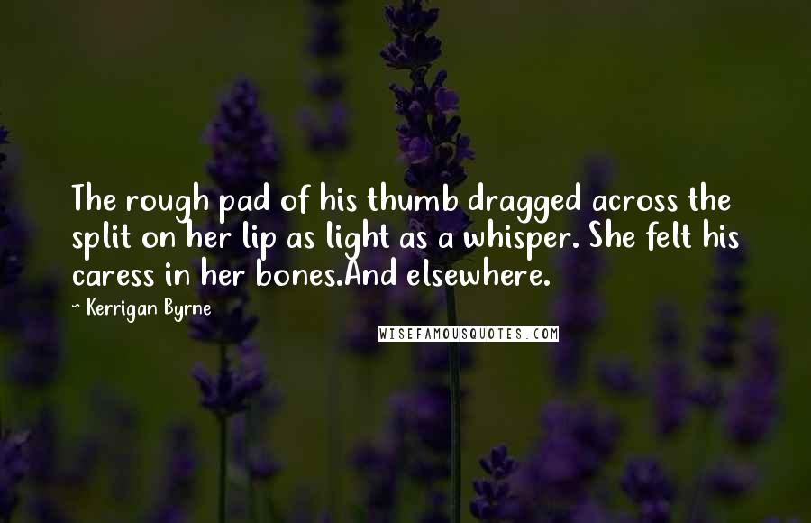 Kerrigan Byrne Quotes: The rough pad of his thumb dragged across the split on her lip as light as a whisper. She felt his caress in her bones.And elsewhere.