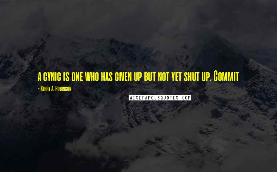 Kerry A. Robinson Quotes: a cynic is one who has given up but not yet shut up. Commit