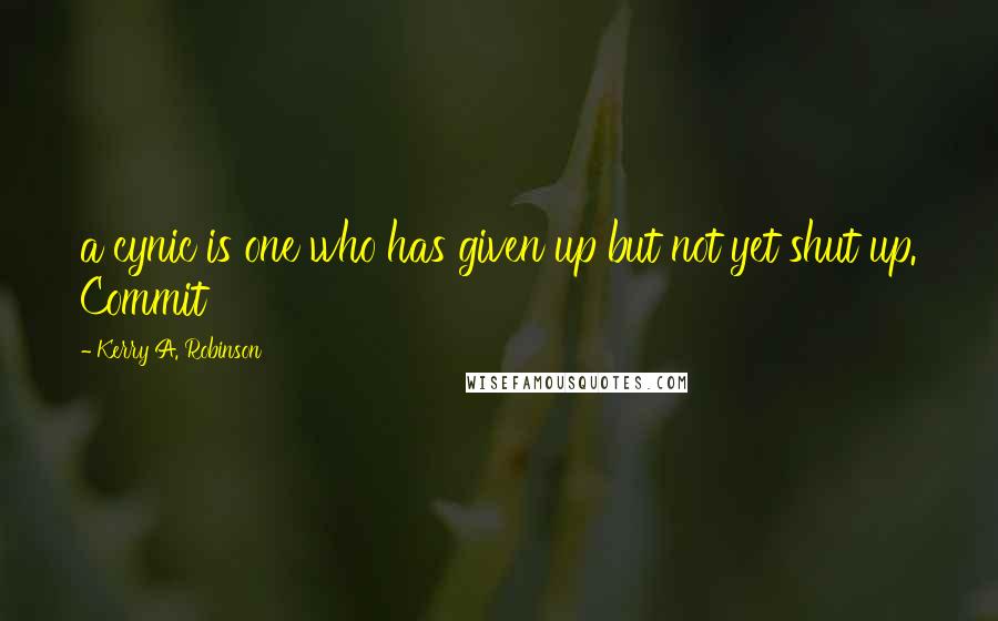 Kerry A. Robinson Quotes: a cynic is one who has given up but not yet shut up. Commit