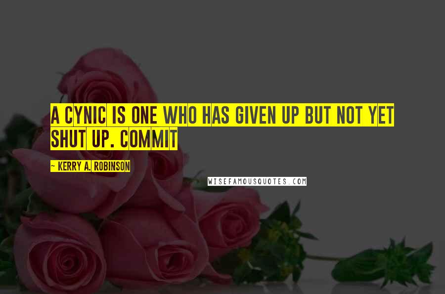 Kerry A. Robinson Quotes: a cynic is one who has given up but not yet shut up. Commit