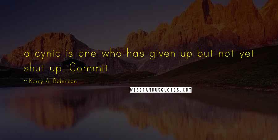 Kerry A. Robinson Quotes: a cynic is one who has given up but not yet shut up. Commit