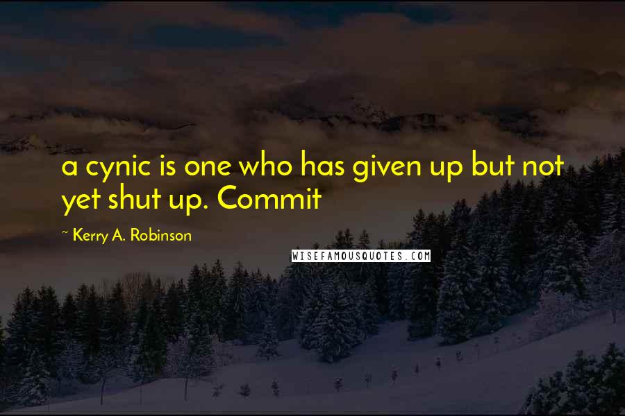 Kerry A. Robinson Quotes: a cynic is one who has given up but not yet shut up. Commit