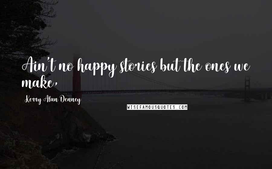 Kerry Alan Denney Quotes: Ain't no happy stories but the ones we make,