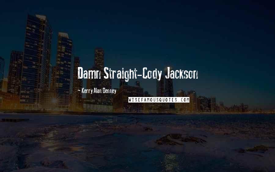 Kerry Alan Denney Quotes: Damn Straight-Cody Jackson