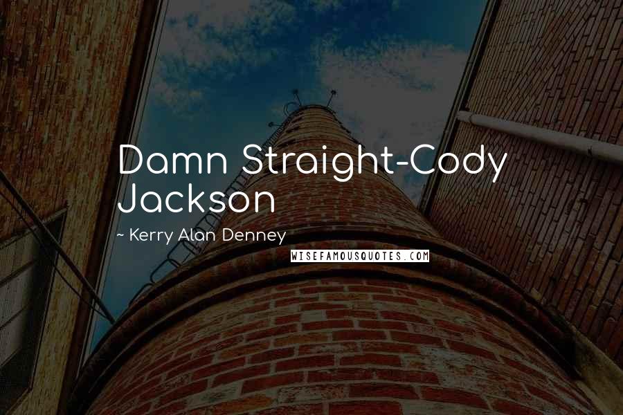 Kerry Alan Denney Quotes: Damn Straight-Cody Jackson