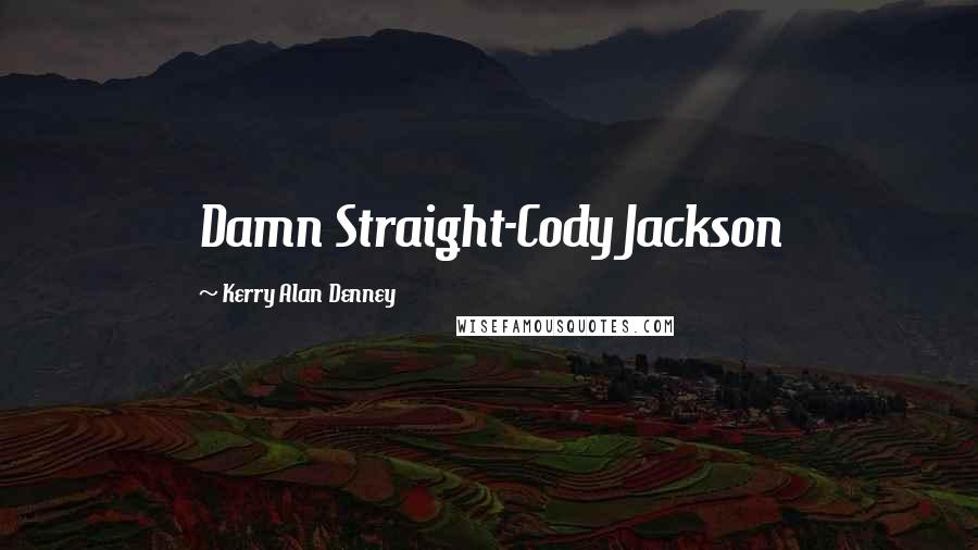 Kerry Alan Denney Quotes: Damn Straight-Cody Jackson