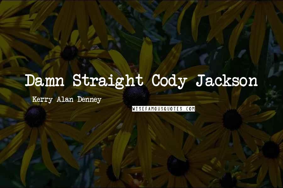 Kerry Alan Denney Quotes: Damn Straight-Cody Jackson