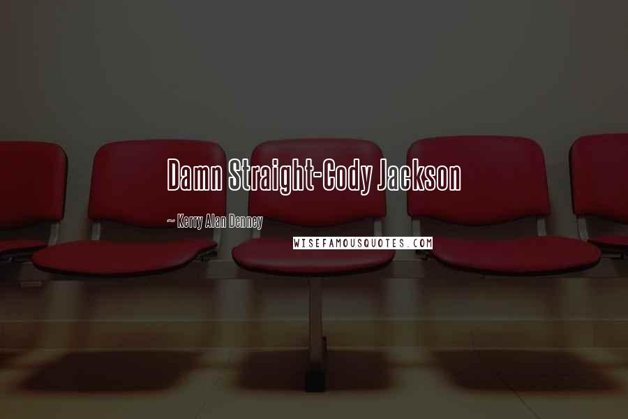 Kerry Alan Denney Quotes: Damn Straight-Cody Jackson