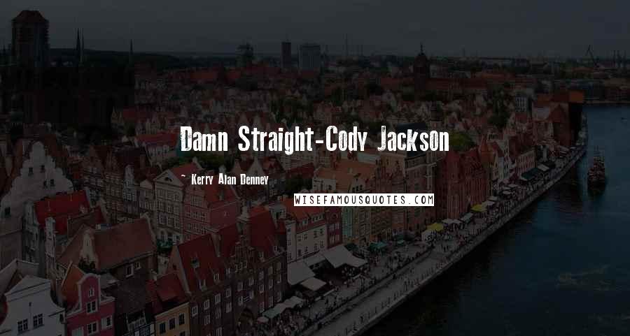 Kerry Alan Denney Quotes: Damn Straight-Cody Jackson