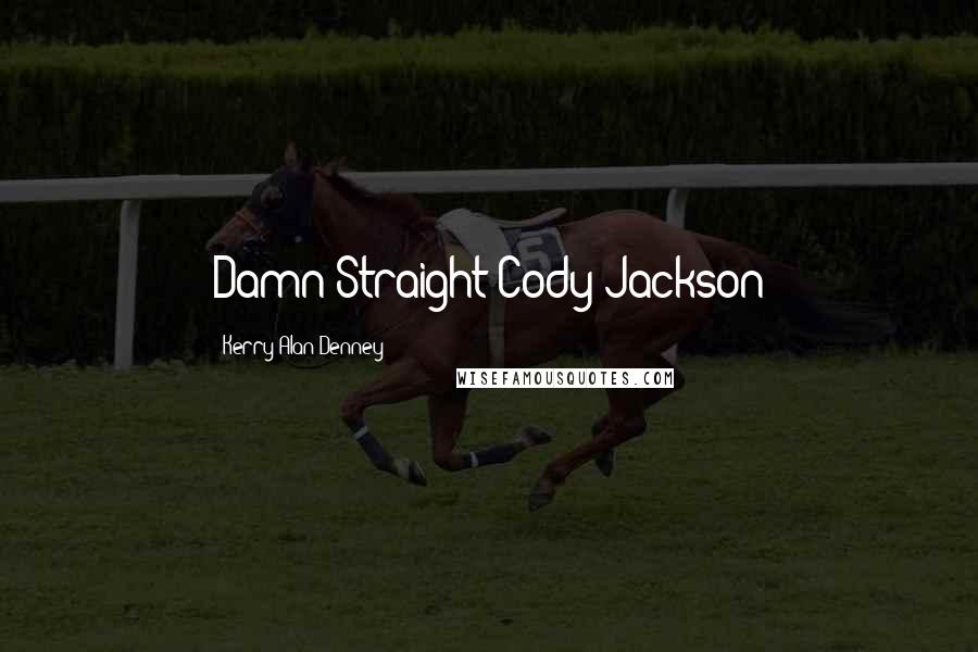 Kerry Alan Denney Quotes: Damn Straight-Cody Jackson