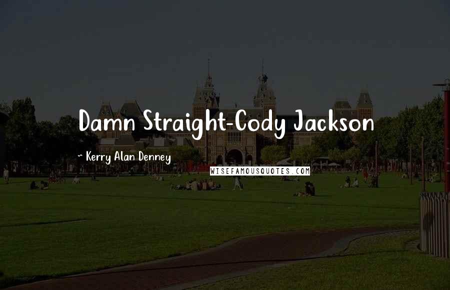 Kerry Alan Denney Quotes: Damn Straight-Cody Jackson