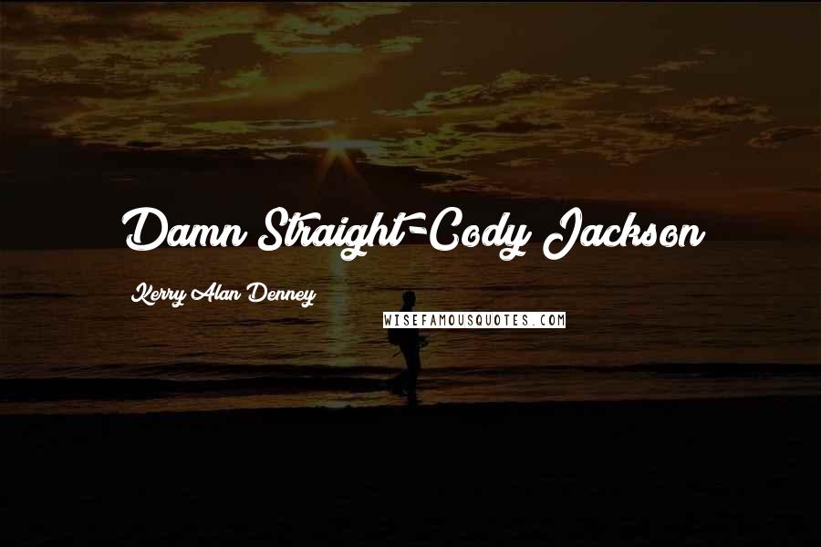 Kerry Alan Denney Quotes: Damn Straight-Cody Jackson