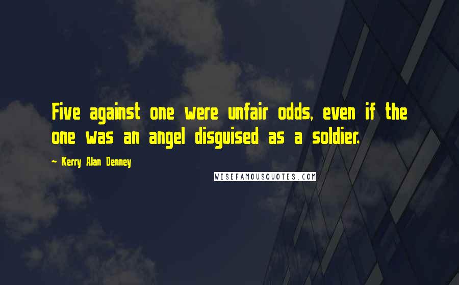 Kerry Alan Denney Quotes: Five against one were unfair odds, even if the one was an angel disguised as a soldier.