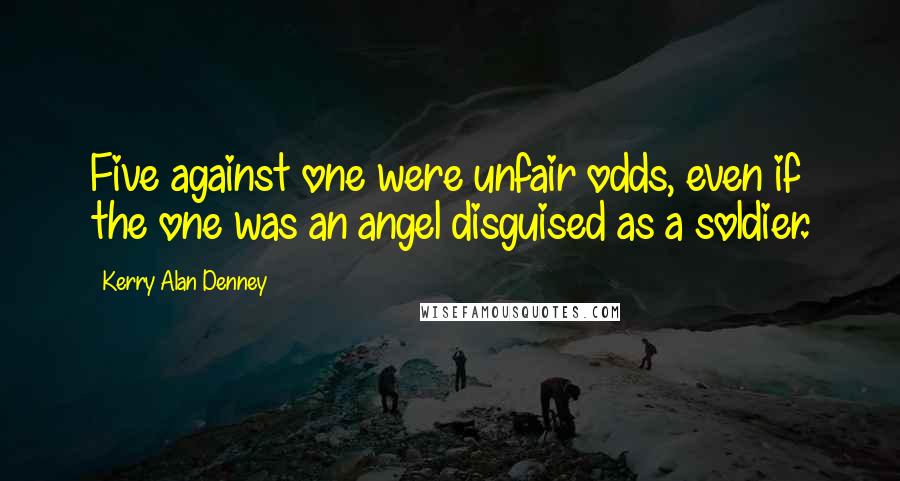 Kerry Alan Denney Quotes: Five against one were unfair odds, even if the one was an angel disguised as a soldier.