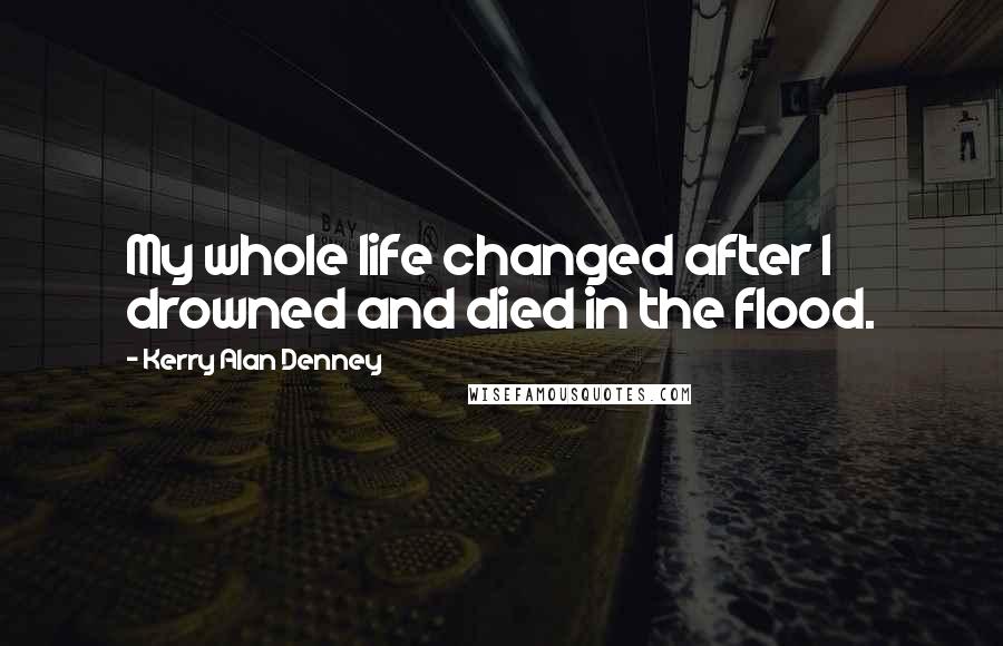 Kerry Alan Denney Quotes: My whole life changed after I drowned and died in the flood.